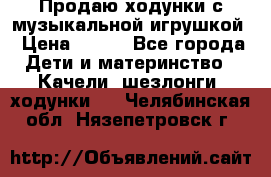 Продаю ходунки с музыкальной игрушкой › Цена ­ 500 - Все города Дети и материнство » Качели, шезлонги, ходунки   . Челябинская обл.,Нязепетровск г.